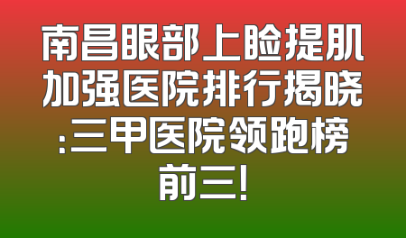 南昌眼部上睑提肌加强医院排行揭晓：三甲医院领跑榜前三！