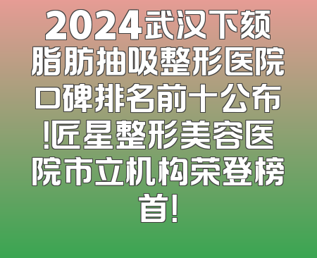 2024武汉下颏脂肪抽吸整形医院口碑排名前十公布！匠星整形美容医院市立机构荣登榜首！