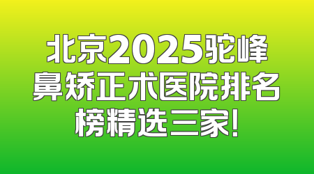 北京2025驼峰鼻矫正术医院排名榜精选三家！