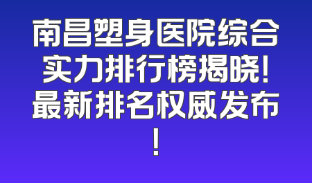南昌塑身医院综合实力排行榜揭晓！最新排名权威发布！