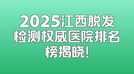 2025江西脱发检测权威医院排名榜揭晓！