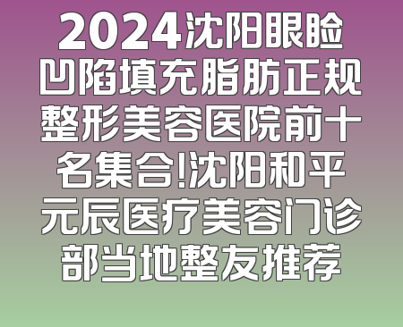 2024沈阳眼睑凹陷填充脂肪正规整形美容医院前十名集合！沈阳和平元辰医疗美容门诊部当地整友推荐