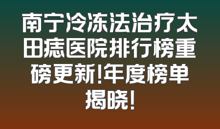 南宁冷冻法治疗太田痣医院排行榜重磅更新！年度榜单揭晓！