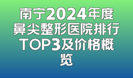南宁2024年度鼻尖整形医院排行TOP3及价格概览