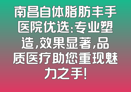 南昌自体脂肪丰手医院优选：专业塑造，效果显著，品质医疗助您重现魅力之手！