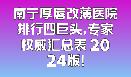 南宁厚唇改薄医院排行四巨头，专家权威汇总表 2024版！