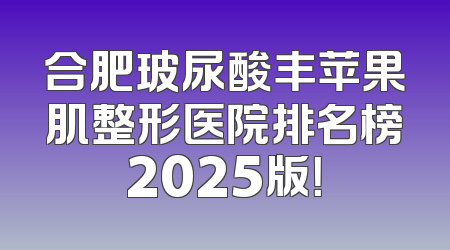 合肥玻尿酸丰苹果肌整形医院排名榜2025版！
