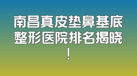 南昌真皮垫鼻基底整形医院排名揭晓！