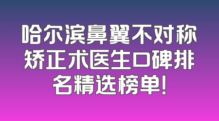 哈尔滨鼻翼不对称矫正术医生口碑排名精选榜单！