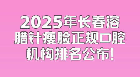 2025年长春溶腊针瘦脸正规口腔机构排名公布！