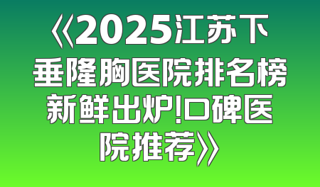 《2025江苏下垂隆胸医院排名榜新鲜出炉！口碑医院推荐》