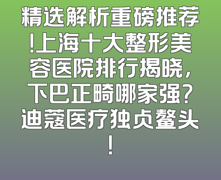 精选解析重磅推荐！上海十大整形美容医院排行揭晓，下巴正畸哪家强？迪蔻医疗独占鳌头！