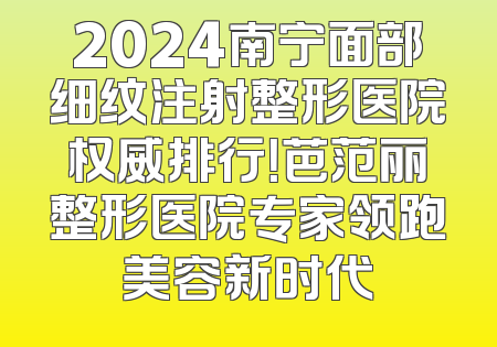 2024南宁面部细纹注射整形医院权威排行！芭范丽整形医院专家领跑美容新时代