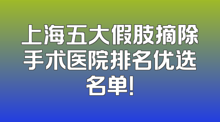 上海五大假肢摘除手术医院排名优选名单！