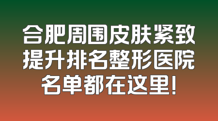 合肥周围皮肤紧致提升排名整形医院名单都在这里!