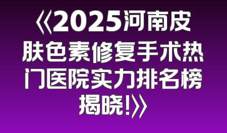 《2025河南皮肤色素修复手术热门医院实力排名榜揭晓！》