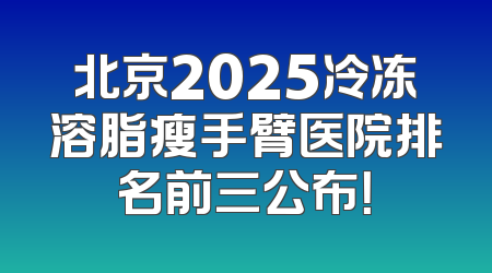 北京2025冷冻溶脂瘦手臂医院排名前三公布！