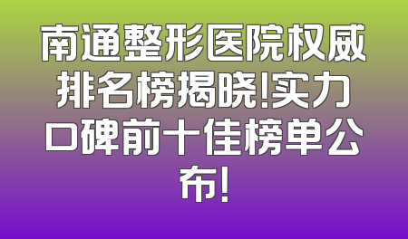 南通整形医院权威排名榜揭晓！实力口碑前十佳榜单公布！