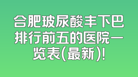 合肥玻尿酸丰下巴排行前五的医院一览表（最新）！