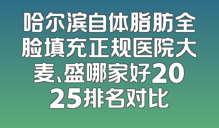 哈尔滨自体脂肪全脸填充正规医院大麦、盛哪家好2025排名对比