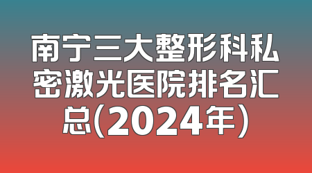 南宁三大整形科私密激光医院排名汇总（2024年）