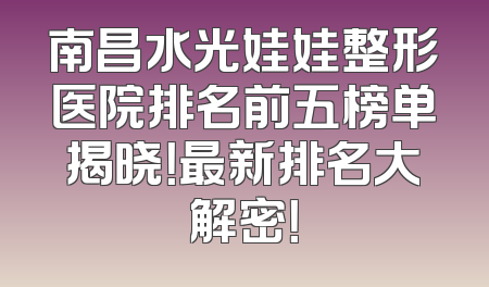 南昌水光娃娃整形医院排名前五榜单揭晓！最新排名大解密！