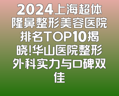 2024上海超体隆鼻整形美容医院排名TOP10揭晓！华山医院整形外科实力与口碑双佳