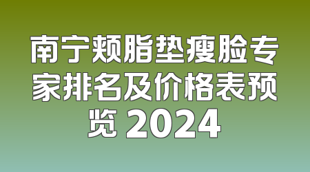 南宁颊脂垫瘦脸专家排名及价格表预览 2024