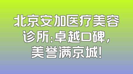 北京安加医疗美容诊所：卓越口碑，美誉满京城！