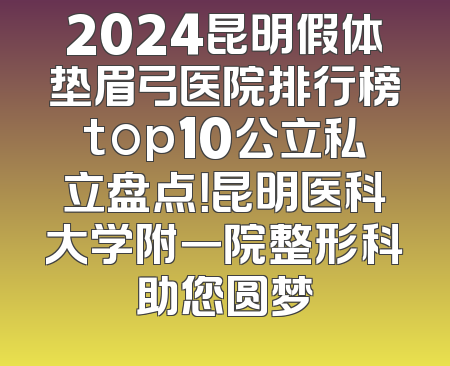 2024昆明假体垫眉弓医院排行榜top10公立私立盘点！昆明医科大学附一院整形科助您圆梦