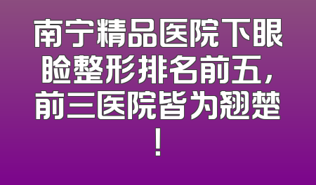 南宁精品医院下眼睑整形排名前五，前三医院皆为翘楚！