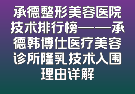 承德整形美容医院技术排行榜——承德韩博仕医疗美容诊所隆乳技术入围理由详解