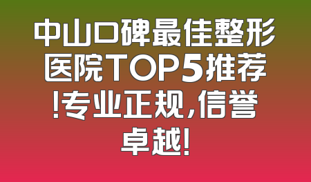 中山口碑最佳整形医院TOP5推荐！专业正规，信誉卓越！
