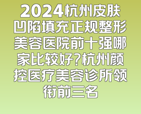 2024杭州皮肤凹陷填充正规整形美容医院前十强哪家比较好？杭州颜控医疗美容诊所领衔前三名