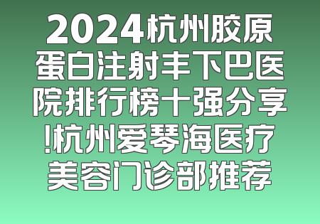 2024杭州胶原蛋白注射丰下巴医院排行榜十强分享！杭州爱琴海医疗美容门诊部推荐