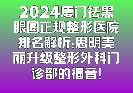 2024厦门祛黑眼圈正规整形医院排名解析：思明美丽升级整形外科门诊部的福音！