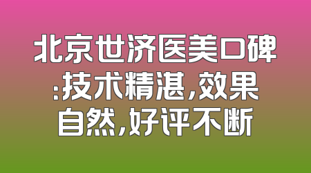 北京世济医美口碑：技术精湛，效果自然，好评不断