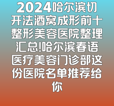 2024哈尔滨切开法酒窝成形前十整形美容医院整理汇总！哈尔滨春语医疗美容门诊部这份医院名单推荐给你