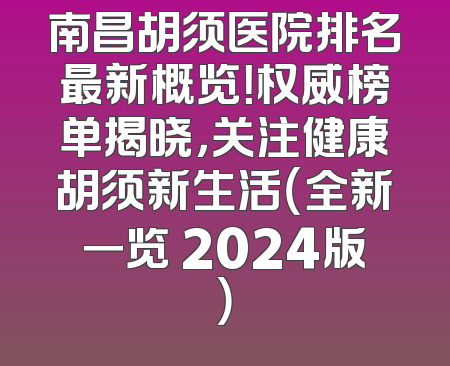南昌胡须医院排名最新概览！权威榜单揭晓，关注健康胡须新生活（全新一览 2024版）