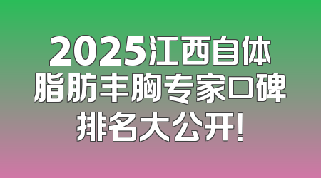 2025江西自体脂肪丰胸专家口碑排名大公开！