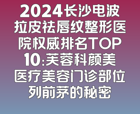 2024长沙电波拉皮祛唇纹整形医院权威排名TOP10：芙蓉科颜美医疗美容门诊部位列前茅的秘密