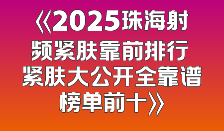 《2025珠海射频紧肤靠前排行 紧肤大公开全靠谱榜单前十》