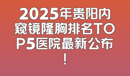 2025年贵阳内窥镜隆胸排名TOP5医院最新公布！