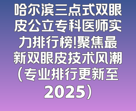 哈尔滨三点式双眼皮公立专科医师实力排行榜！聚焦最新双眼皮技术风潮（专业排行更新至2025）