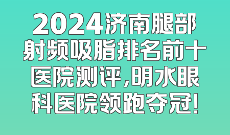2024济南腿部射频吸脂排名前十医院测评，明水眼科医院领跑夺冠！