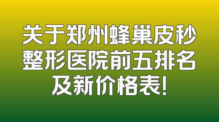 关于郑州蜂巢皮秒整形医院前五排名及新价格表！