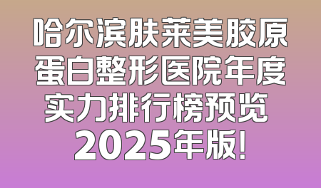哈尔滨肤莱美胶原蛋白整形医院年度实力排行榜预览 2025年版！
