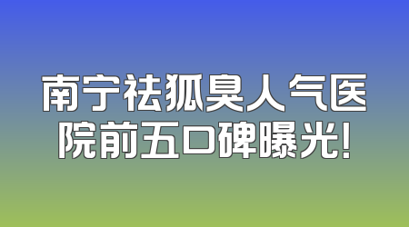 南宁祛狐臭人气医院前五口碑曝光！