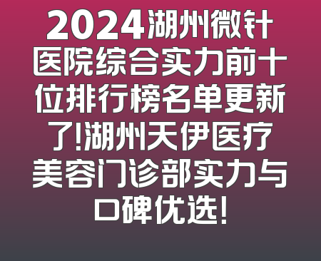 2024湖州微针医院综合实力前十位排行榜名单更新了！湖州天伊医疗美容门诊部实力与口碑优选！