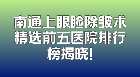 南通上眼睑除皱术精选前五医院排行榜揭晓！